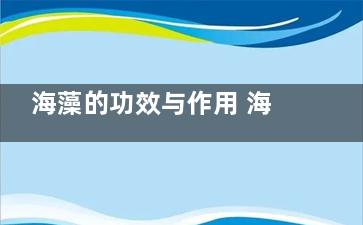 海藻的功效与作用 海藻的功效是什么,海藻糖的功效与作用